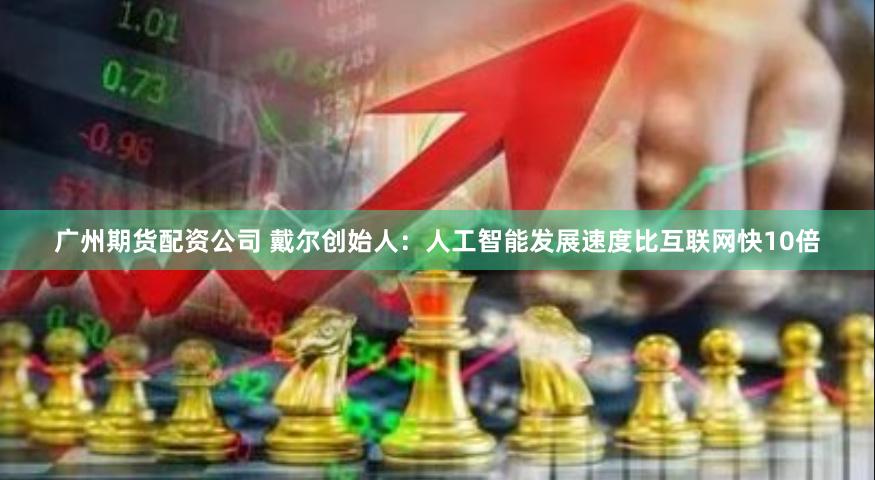 广州期货配资公司 戴尔创始人：人工智能发展速度比互联网快10倍