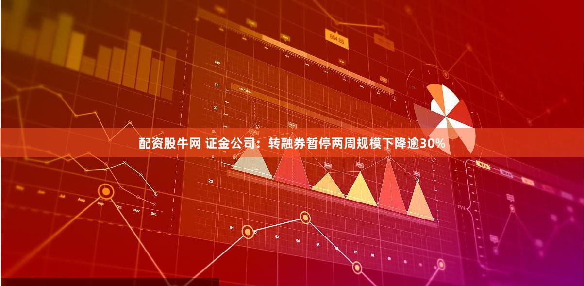 配资股牛网 证金公司：转融券暂停两周规模下降逾30%