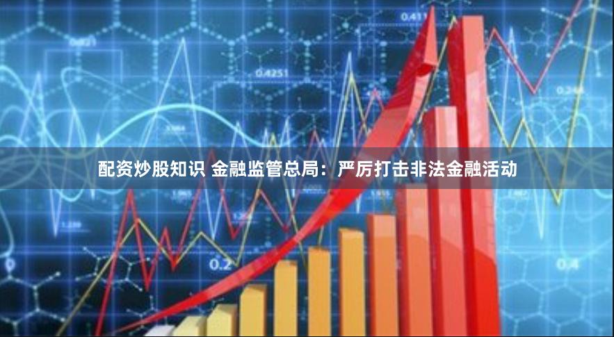 配资炒股知识 金融监管总局：严厉打击非法金融活动