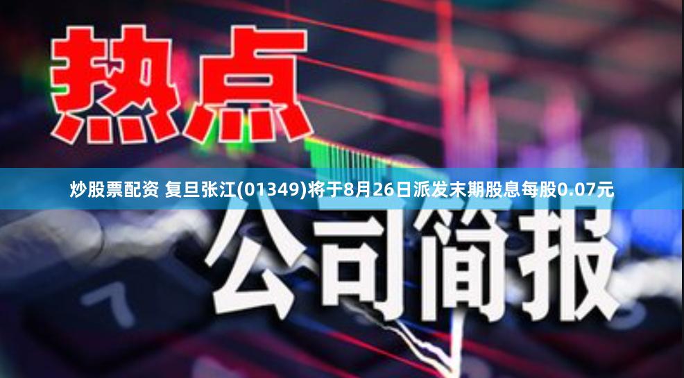 炒股票配资 复旦张江(01349)将于8月26日派发末期股息每股0.07元