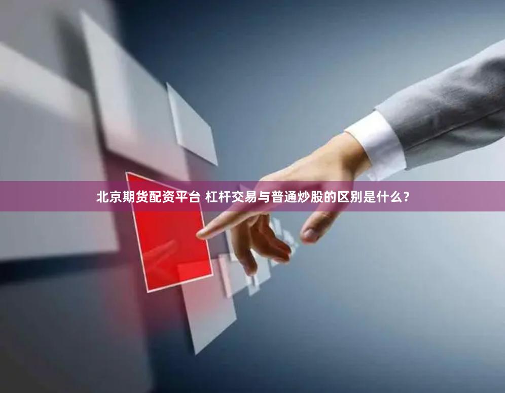 北京期货配资平台 杠杆交易与普通炒股的区别是什么？