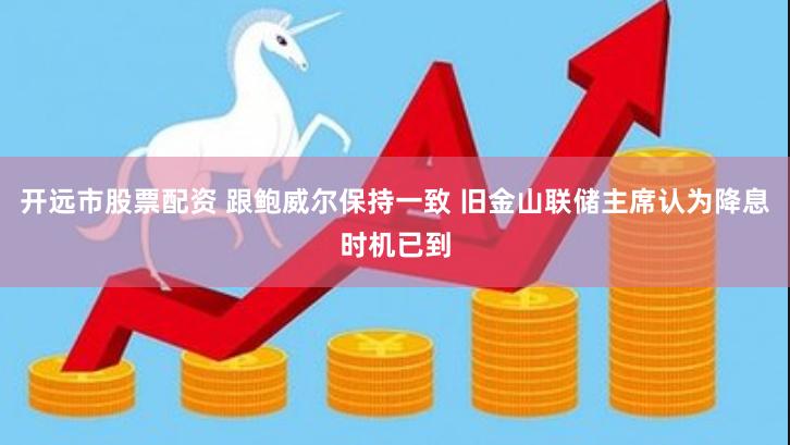 开远市股票配资 跟鲍威尔保持一致 旧金山联储主席认为降息时机已到