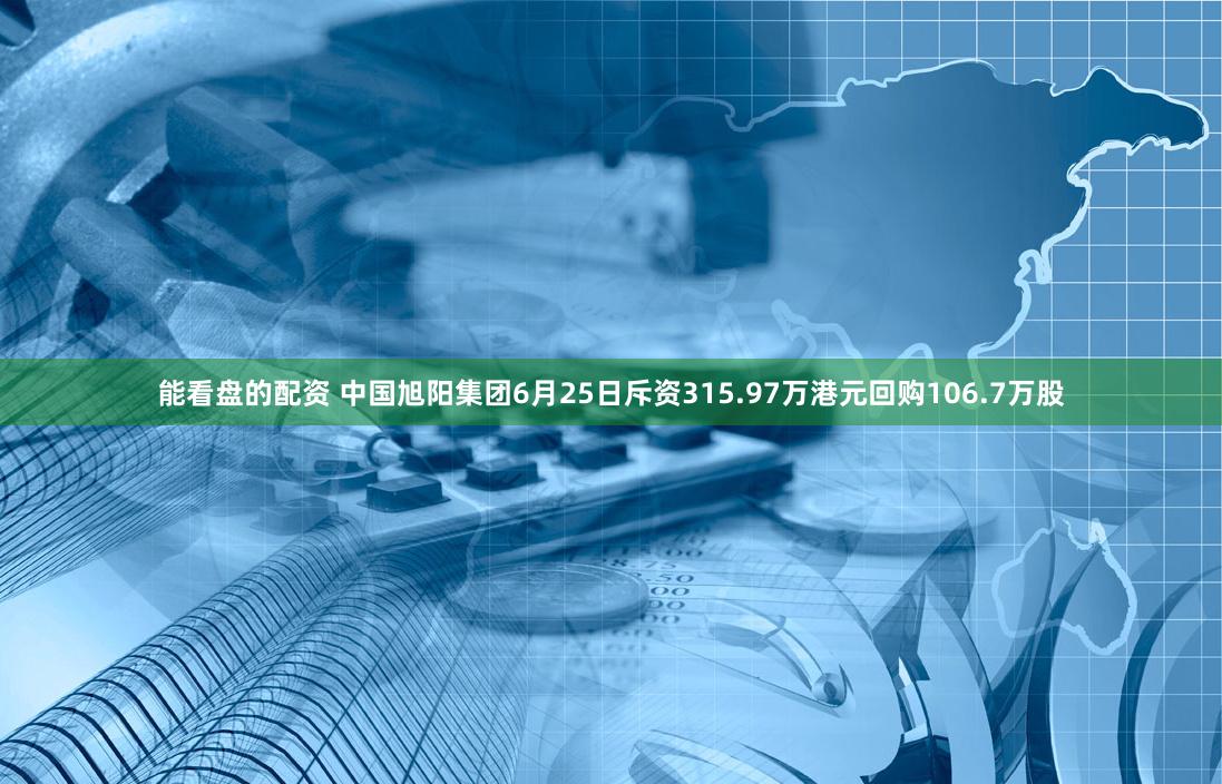 能看盘的配资 中国旭阳集团6月25日斥资315.97万港元回购106.7万股