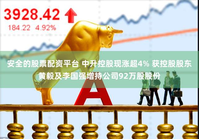 安全的股票配资平台 中升控股现涨超4% 获控股股东黄毅及李国强增持公司92万股股份