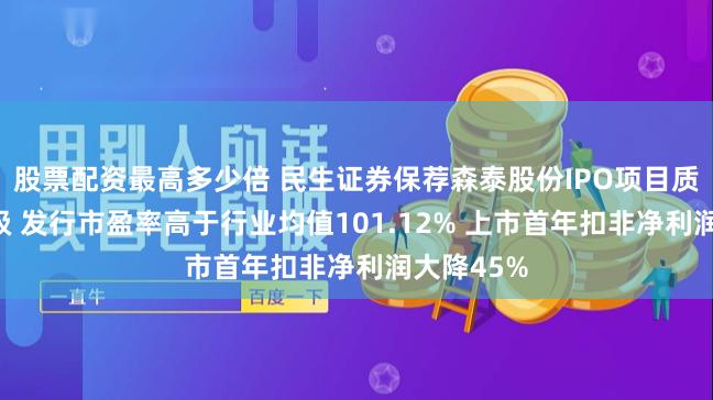 股票配资最高多少倍 民生证券保荐森泰股份IPO项目质量评级D级 发行市盈率高于行业均值101.12% 上市首年扣非净利润大降45%