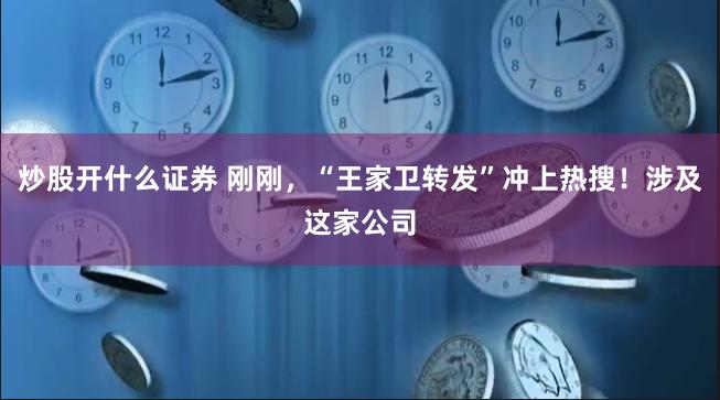 炒股开什么证券 刚刚，“王家卫转发”冲上热搜！涉及这家公司