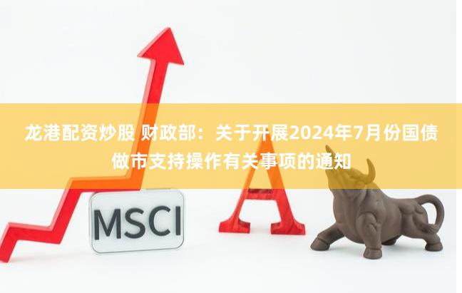 龙港配资炒股 财政部：关于开展2024年7月份国债做市支持操作有关事项的通知