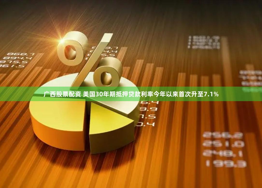 广西股票配资 美国30年期抵押贷款利率今年以来首次升至7.1%