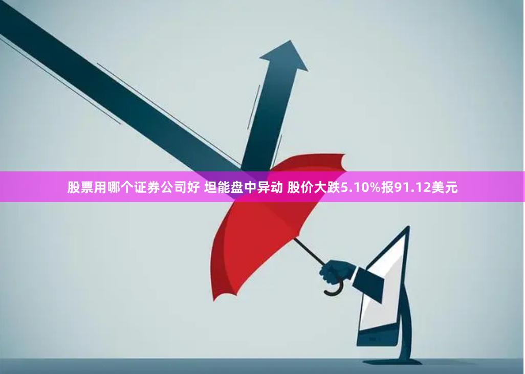 股票用哪个证券公司好 坦能盘中异动 股价大跌5.10%报91.12美元