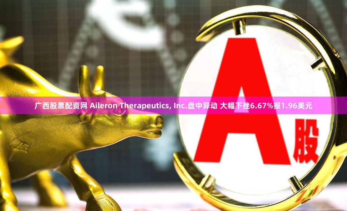 广西股票配资网 Aileron Therapeutics, Inc.盘中异动 大幅下挫6.67%报1.96美元