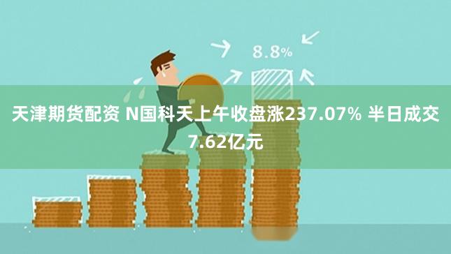 天津期货配资 N国科天上午收盘涨237.07% 半日成交7.62亿元