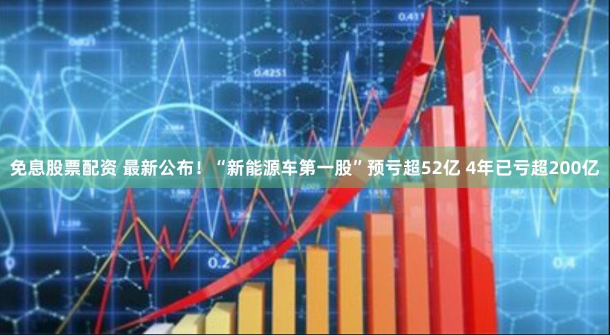 免息股票配资 最新公布！“新能源车第一股”预亏超52亿 4年已亏超200亿