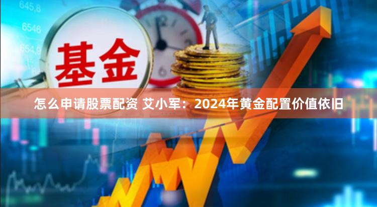 怎么申请股票配资 艾小军：2024年黄金配置价值依旧