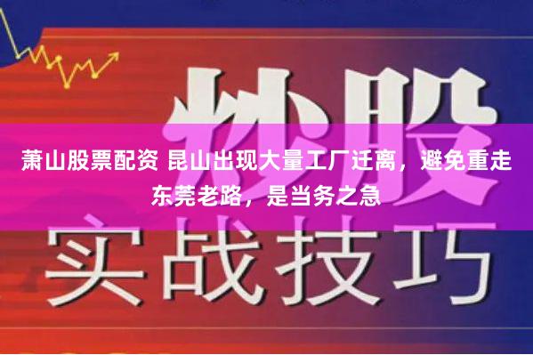 萧山股票配资 昆山出现大量工厂迁离，避免重走东莞老路，是当务之急