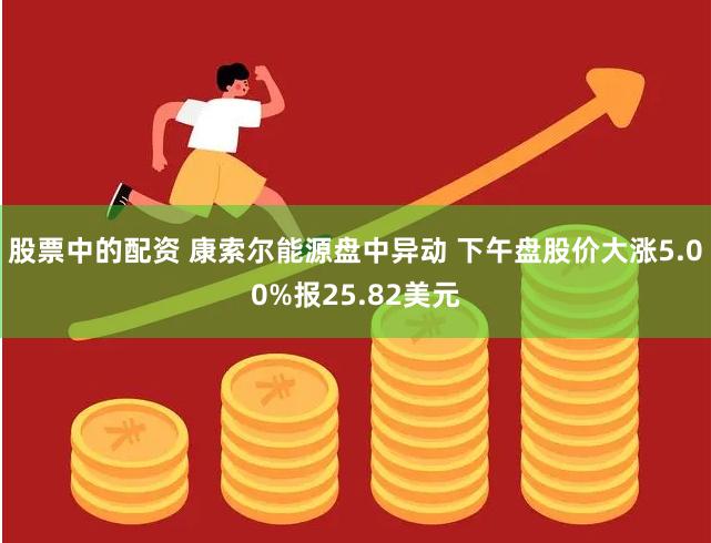 股票中的配资 康索尔能源盘中异动 下午盘股价大涨5.00%报25.82美元