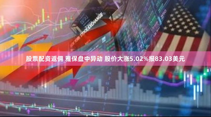 股票配资返佣 雅保盘中异动 股价大涨5.02%报83.03美元