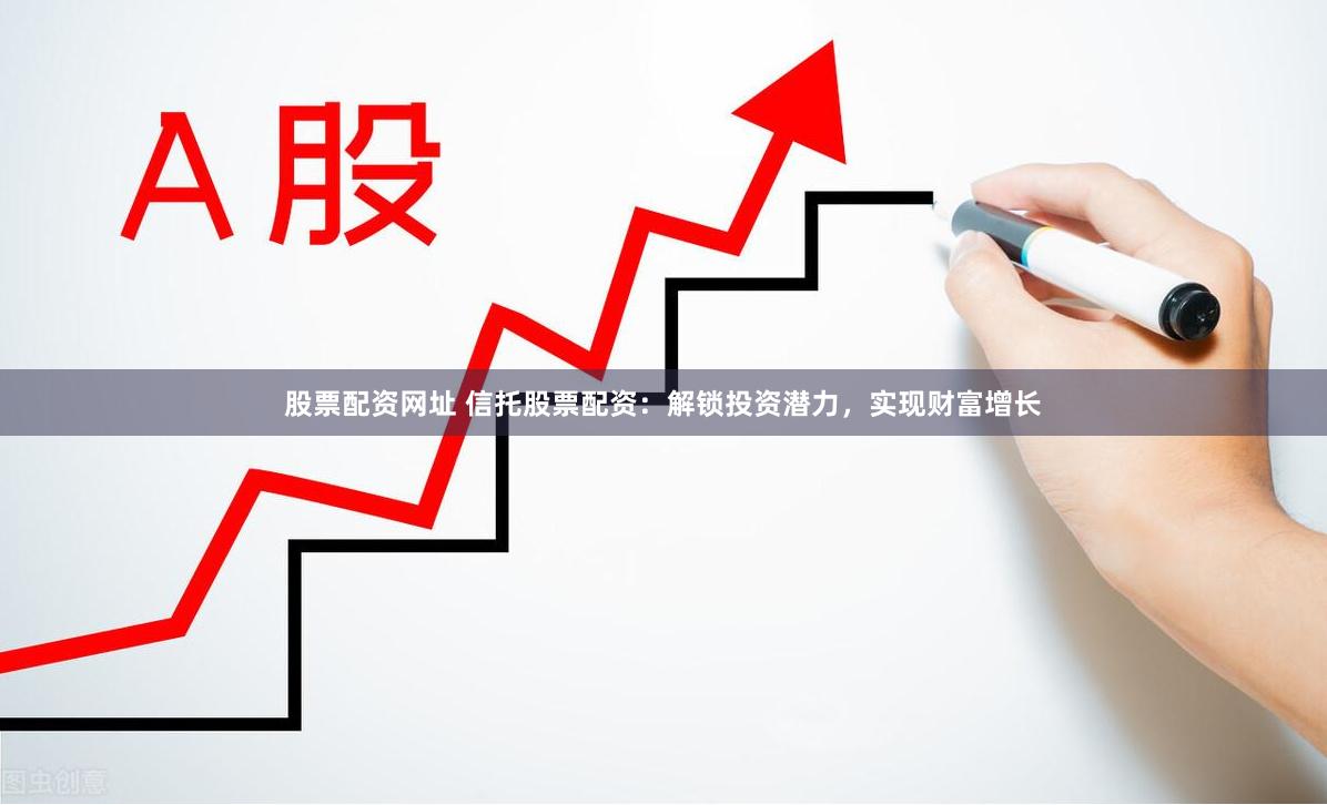 股票配资网址 信托股票配资：解锁投资潜力，实现财富增长