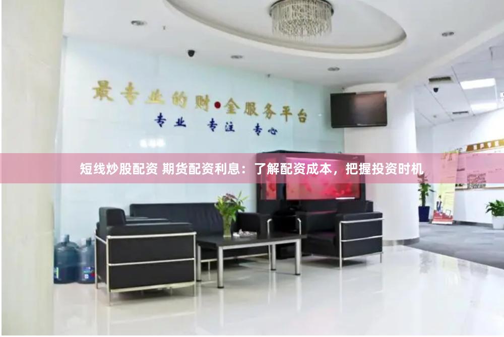 短线炒股配资 期货配资利息：了解配资成本，把握投资时机