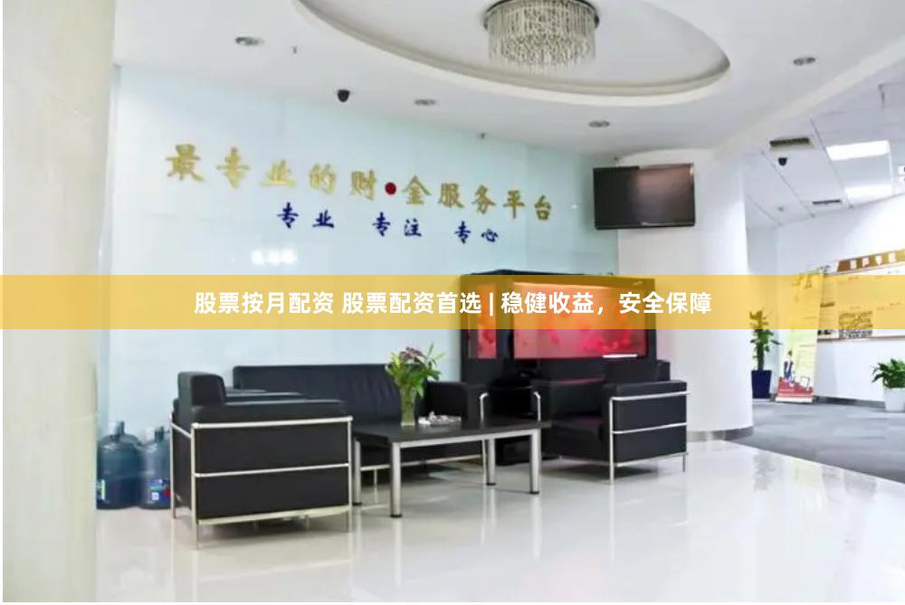 股票按月配资 股票配资首选 | 稳健收益，安全保障