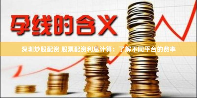 深圳炒股配资 股票配资利息计算：了解不同平台的费率