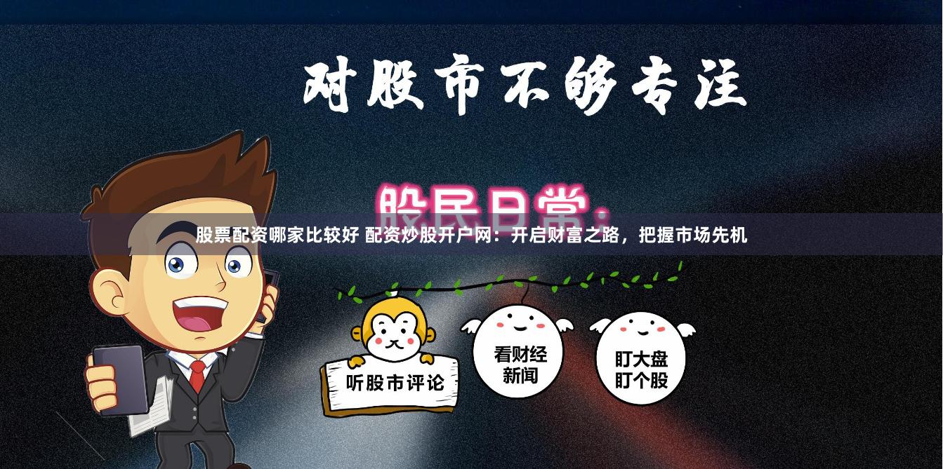 股票配资哪家比较好 配资炒股开户网：开启财富之路，把握市场先机