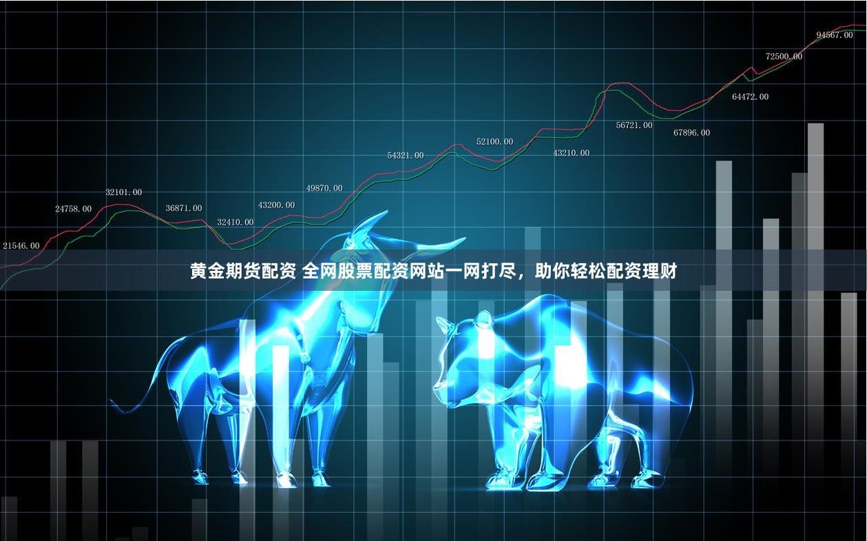 黄金期货配资 全网股票配资网站一网打尽，助你轻松配资理财