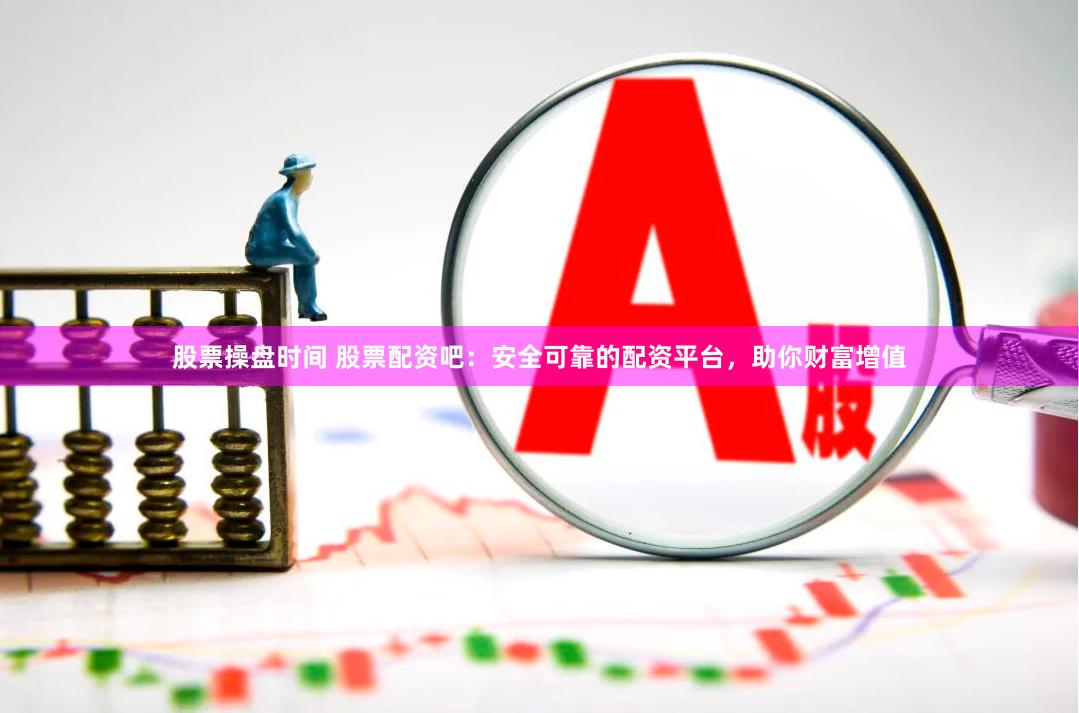 股票操盘时间 股票配资吧：安全可靠的配资平台，助你财富增值
