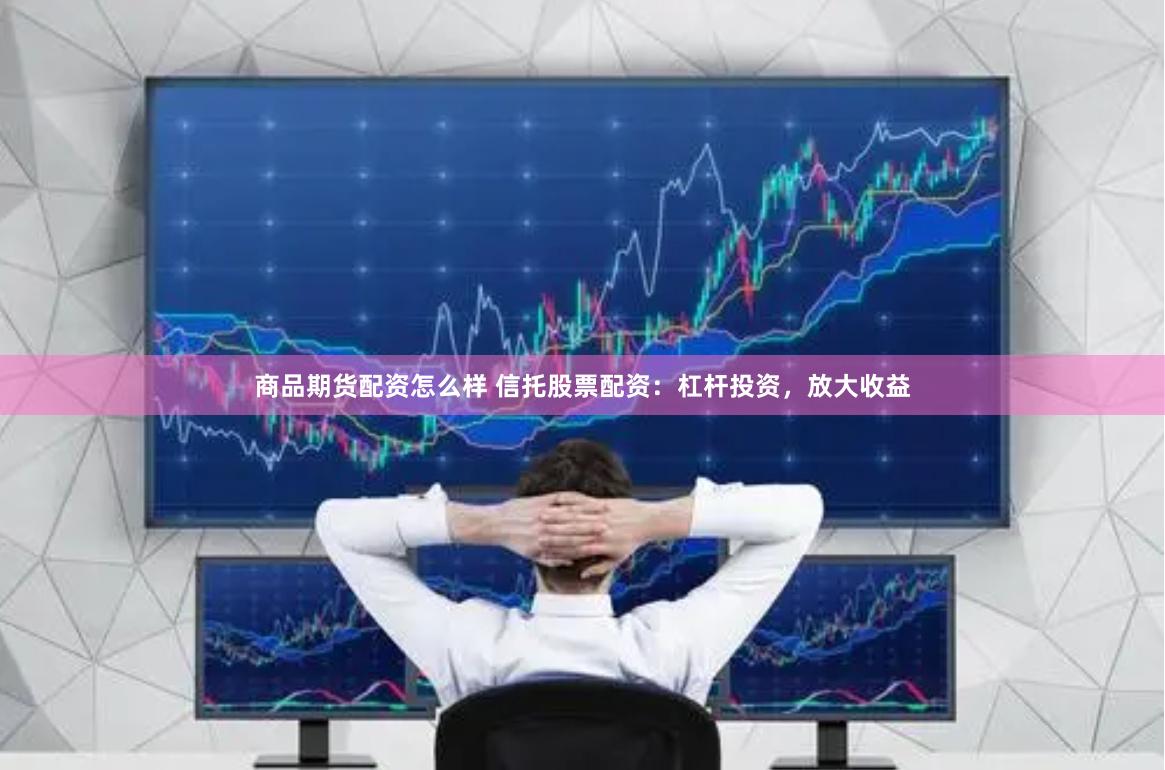 商品期货配资怎么样 信托股票配资：杠杆投资，放大收益