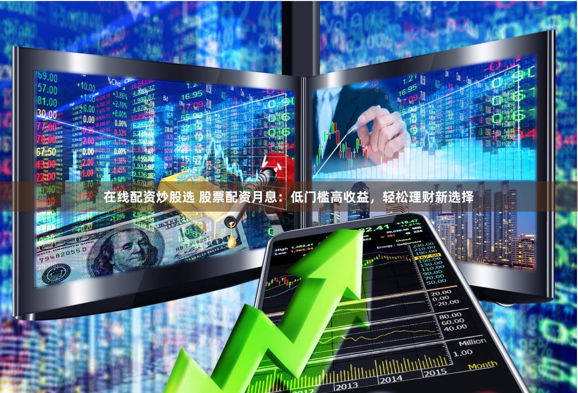 在线配资炒股选 股票配资月息：低门槛高收益，轻松理财新选择