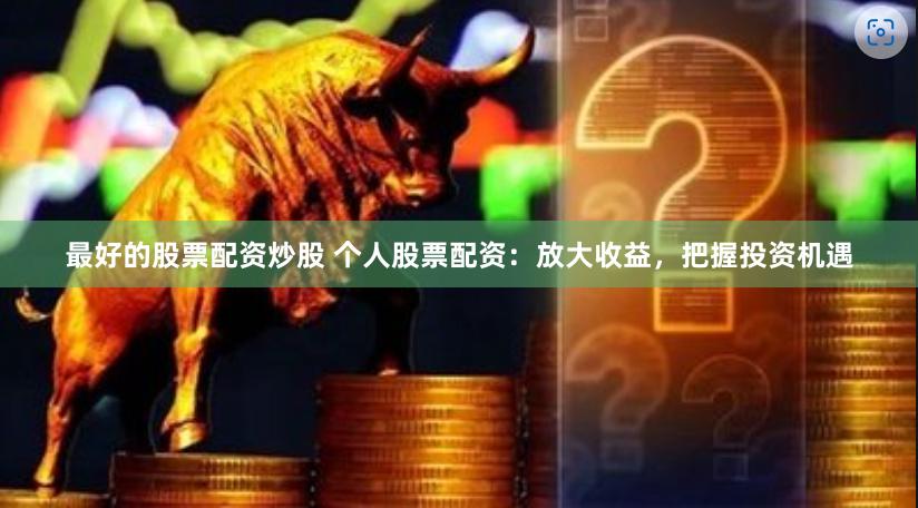 最好的股票配资炒股 个人股票配资：放大收益，把握投资机遇