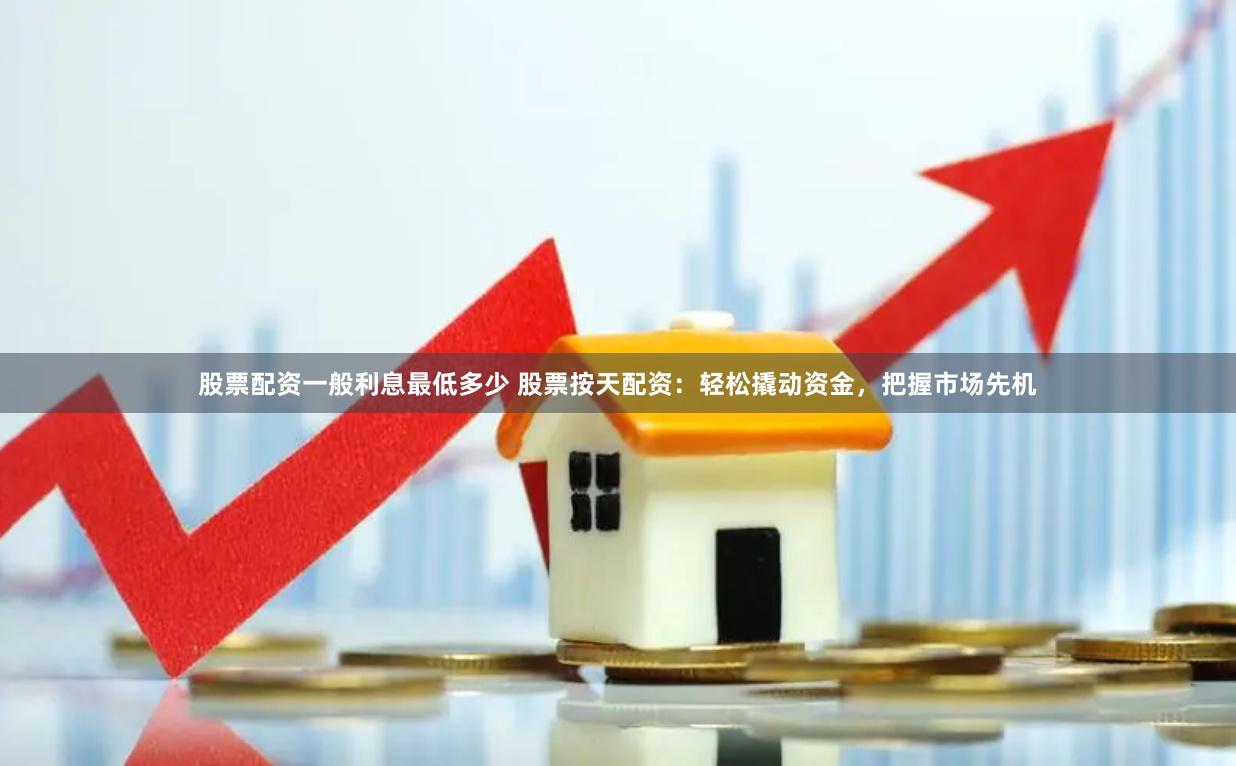 股票配资一般利息最低多少 股票按天配资：轻松撬动资金，把握市场先机
