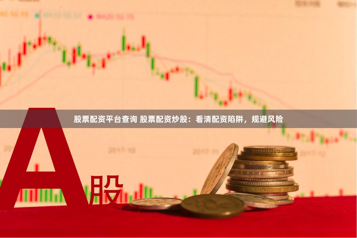 股票配资平台查询 股票配资炒股：看清配资陷阱，规避风险