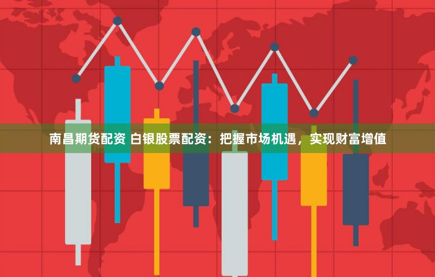 南昌期货配资 白银股票配资：把握市场机遇，实现财富增值