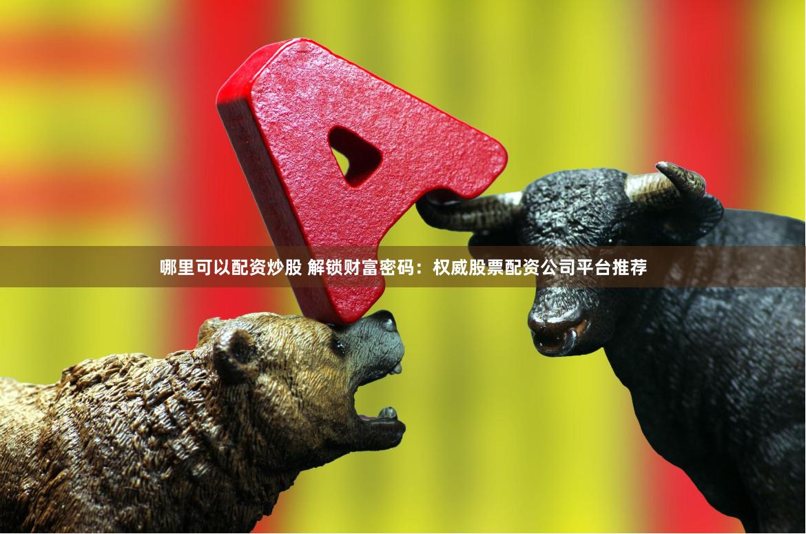 哪里可以配资炒股 解锁财富密码：权威股票配资公司平台推荐