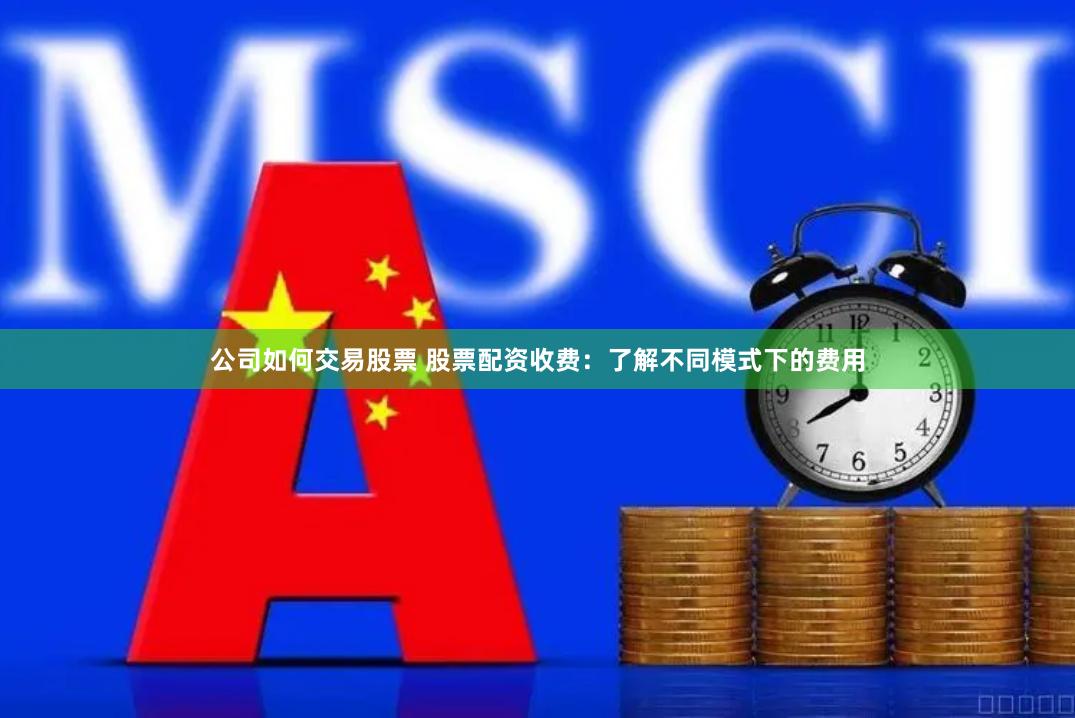 公司如何交易股票 股票配资收费：了解不同模式下的费用