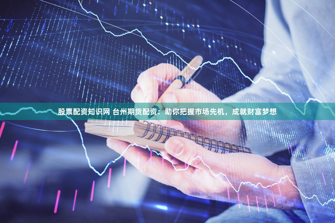 股票配资知识网 台州期货配资：助你把握市场先机，成就财富梦想