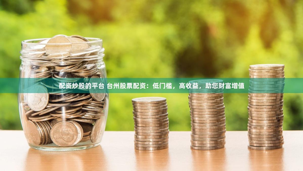配资炒股的平台 台州股票配资：低门槛，高收益，助您财富增值