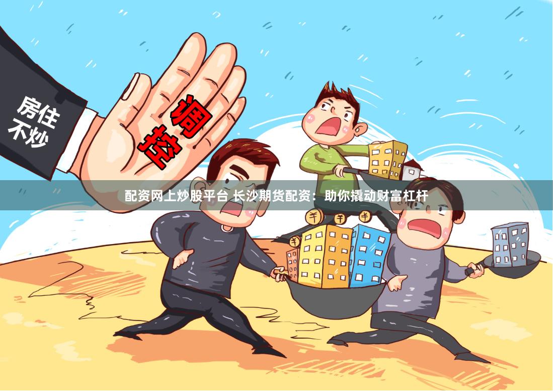 配资网上炒股平台 长沙期货配资：助你撬动财富杠杆