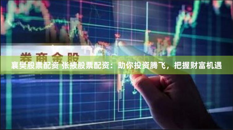 襄樊股票配资 张掖股票配资：助你投资腾飞，把握财富机遇