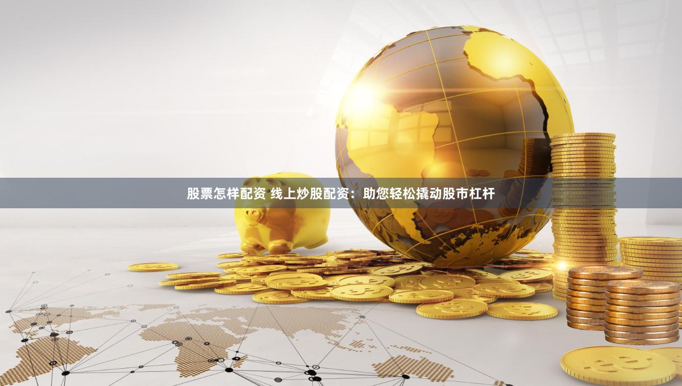股票怎样配资 线上炒股配资：助您轻松撬动股市杠杆