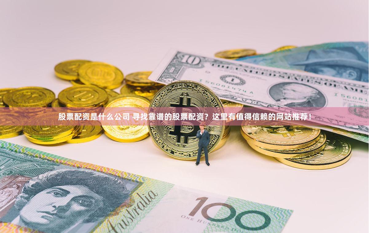 股票配资是什么公司 寻找靠谱的股票配资？这里有值得信赖的网站推荐！