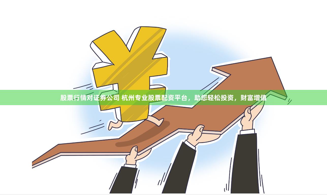 股票行情对证券公司 杭州专业股票配资平台，助您轻松投资，财富增值