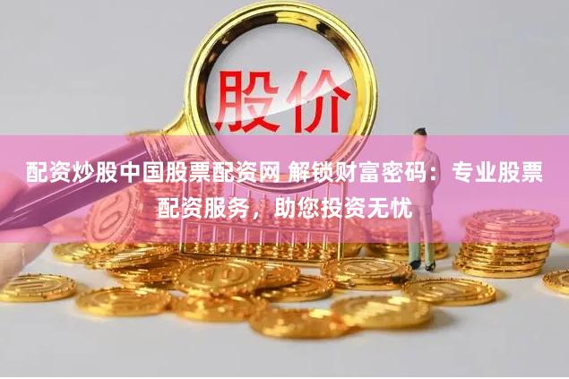 配资炒股中国股票配资网 解锁财富密码：专业股票配资服务，助您投资无忧