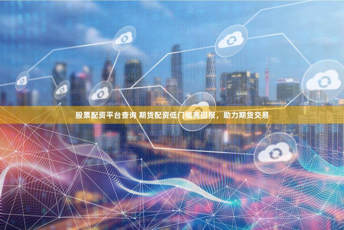 股票配资平台查询 期货配资低门槛高回报，助力期货交易
