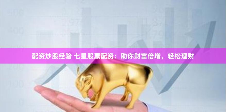 配资炒股经验 七星股票配资：助你财富倍增，轻松理财