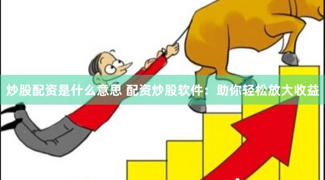 炒股配资是什么意思 配资炒股软件：助你轻松放大收益