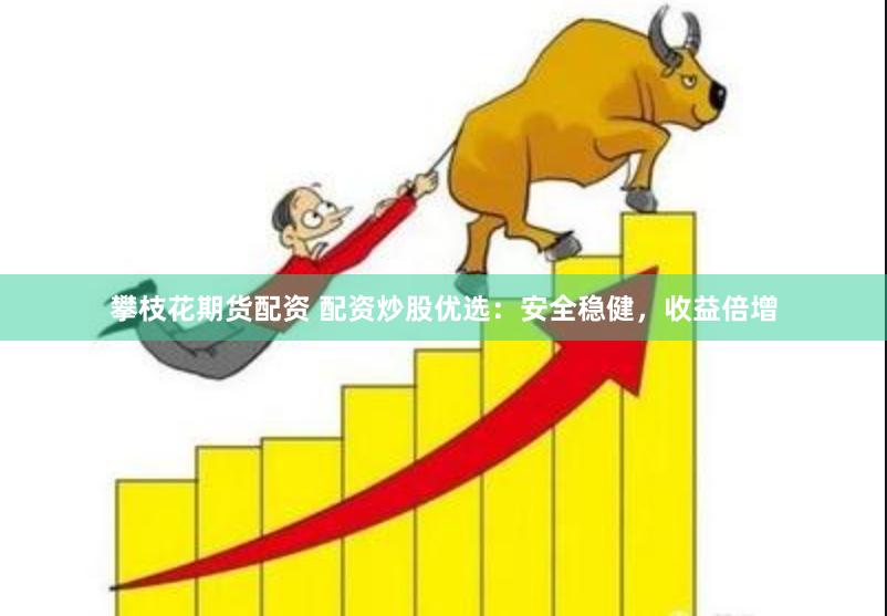 攀枝花期货配资 配资炒股优选：安全稳健，收益倍增