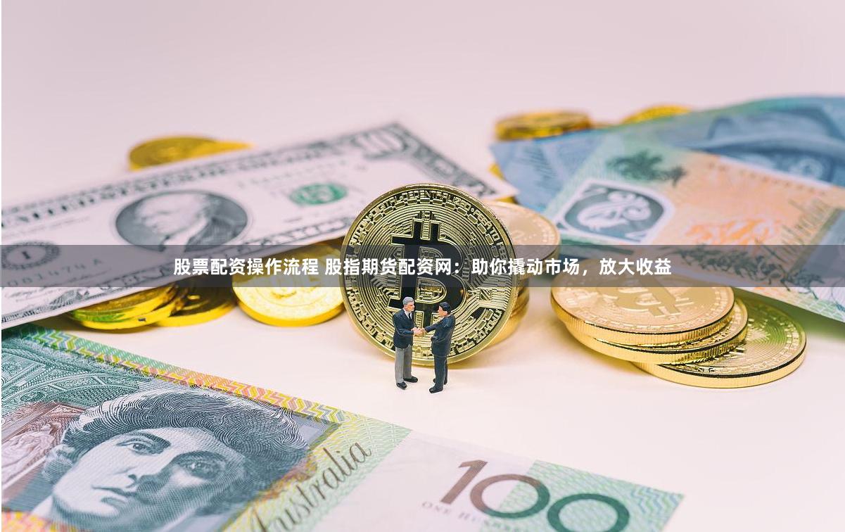 股票配资操作流程 股指期货配资网：助你撬动市场，放大收益