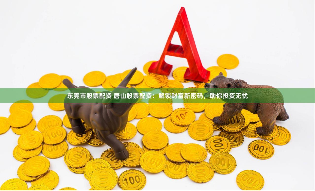 东莞市股票配资 唐山股票配资：解锁财富新密码，助你投资无忧