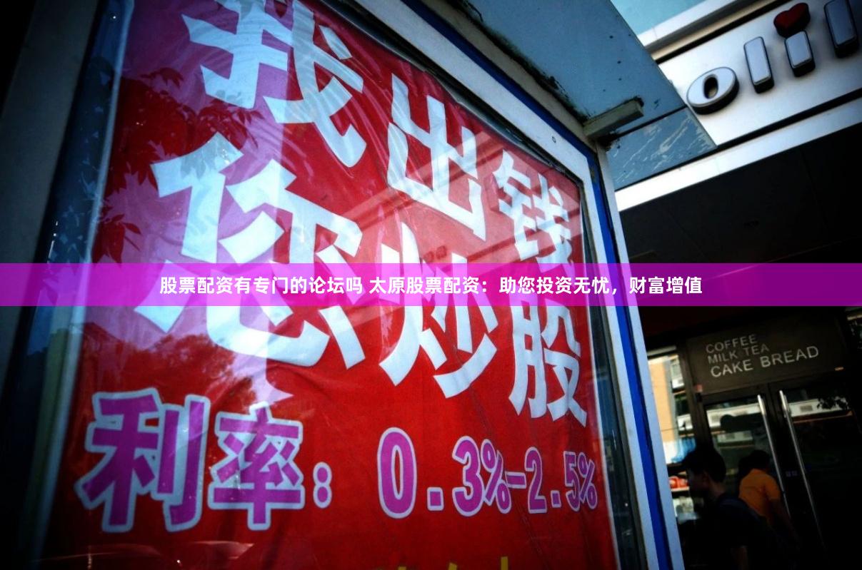 股票配资有专门的论坛吗 太原股票配资：助您投资无忧，财富增值